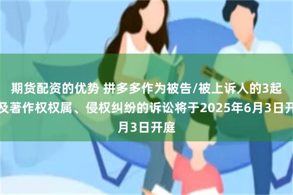 期货配资的优势 拼多多作为被告/被上诉人的3起涉及著作权权属、侵权纠纷的诉讼将于2025年6月3日开庭