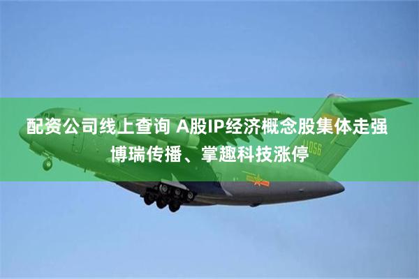 配资公司线上查询 A股IP经济概念股集体走强 博瑞传播、掌趣科技涨停