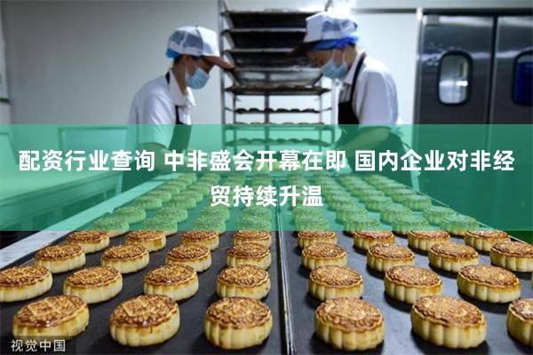 配资行业查询 中非盛会开幕在即 国内企业对非经贸持续升温