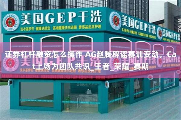 证券杠杆融资怎么操作 AG赵腾辟谣赛训变动，Cat上场为团队共识_王者_荣耀_赛期