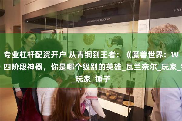 专业杠杆配资开户 从青铜到王者：《魔兽世界：WLK》四阶段神器，你是哪个级别的英雄_瓦兰奈尔_玩家_锤子