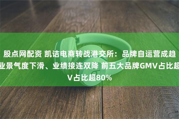 股点网配资 凯诘电商转战港交所：品牌自运营成趋势行业景气度下滑、业绩接连双降 前五大品牌GMV占比超80%