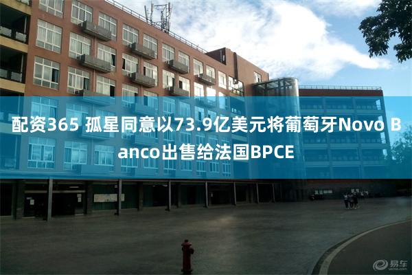 配资365 孤星同意以73.9亿美元将葡萄牙Novo Banco出售给法国BPCE