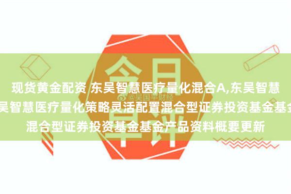 现货黄金配资 东吴智慧医疗量化混合A,东吴智慧医疗量化混合C: 东吴智慧医疗量化策略灵活配置混合型证券投资基金基金产品资料概要更新