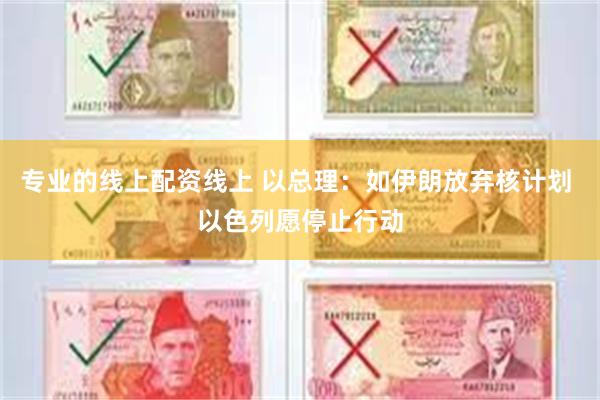 专业的线上配资线上 以总理：如伊朗放弃核计划 以色列愿停止行动