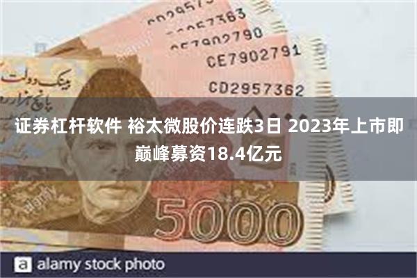 证券杠杆软件 裕太微股价连跌3日 2023年上市即巅峰募资18.4亿元