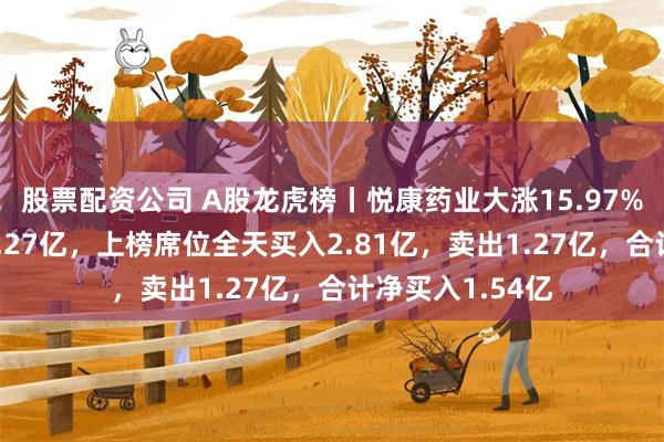 股票配资公司 A股龙虎榜丨悦康药业大涨15.97%，四机构买入2.27亿，上榜席位全天买入2.81亿，卖出1.27亿，合计净买入1.54亿