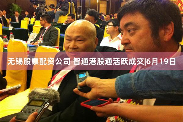 无锡股票配资公司 智通港股通活跃成交|6月19日