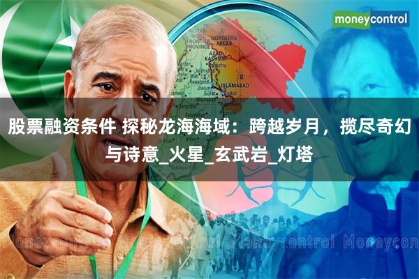股票融资条件 探秘龙海海域：跨越岁月，揽尽奇幻与诗意_火星_玄武岩_灯塔