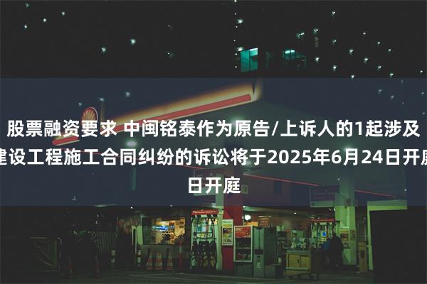 股票融资要求 中闽铭泰作为原告/上诉人的1起涉及建设工程施工合同纠纷的诉讼将于2025年6月24日开庭