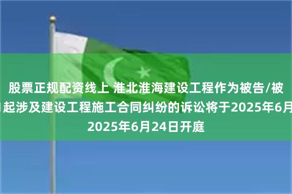 股票正规配资线上 淮北淮海建设工程作为被告/被上诉人的1起涉及建设工程施工合同纠纷的诉讼将于2025年6月24日开庭