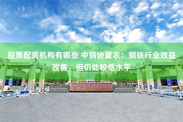 股票配资机构有哪些 中钢协夏农：钢铁行业效益改善，但仍处较低水平