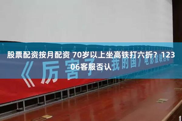 股票配资按月配资 70岁以上坐高铁打六折？12306客服否认