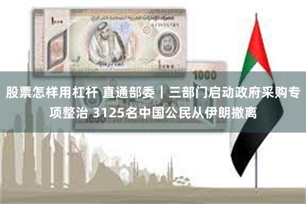 股票怎样用杠杆 直通部委｜三部门启动政府采购专项整治 3125名中国公民从伊朗撤离