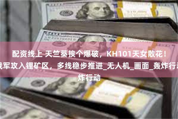 配资线上 天竺葵挨个爆破，KH101天女散花！俄军攻入锂矿区，多线稳步推进_无人机_画面_轰炸行动