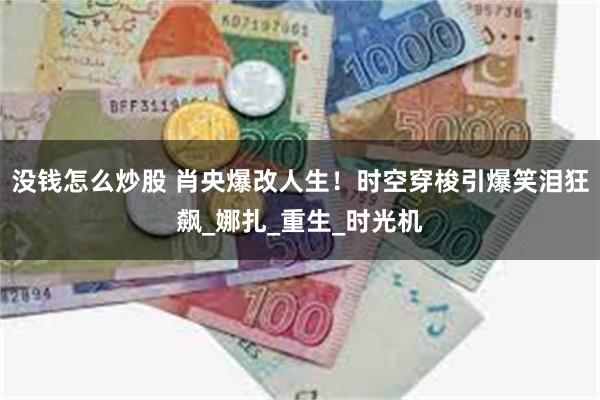 没钱怎么炒股 肖央爆改人生！时空穿梭引爆笑泪狂飙_娜扎_重生_时光机