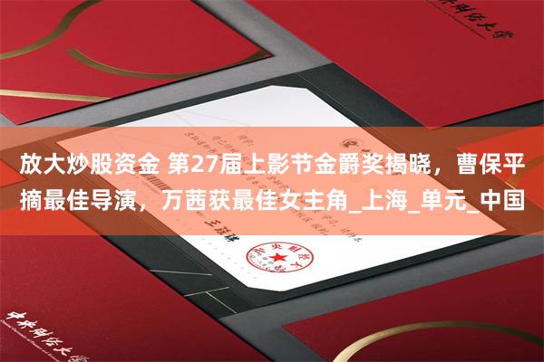 放大炒股资金 第27届上影节金爵奖揭晓，曹保平摘最佳导演，万茜获最佳女主角_上海_单元_中国