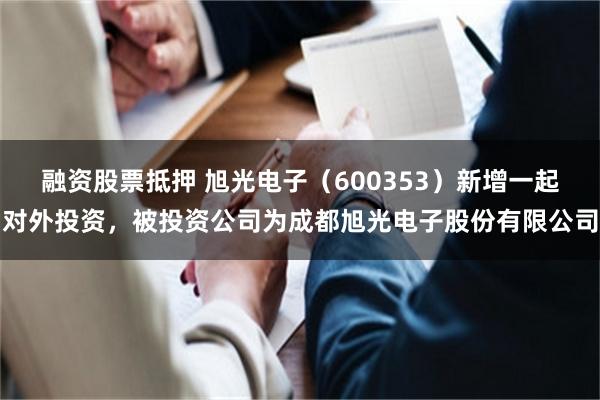 融资股票抵押 旭光电子（600353）新增一起对外投资，被投资公司为成都旭光电子股份有限公司
