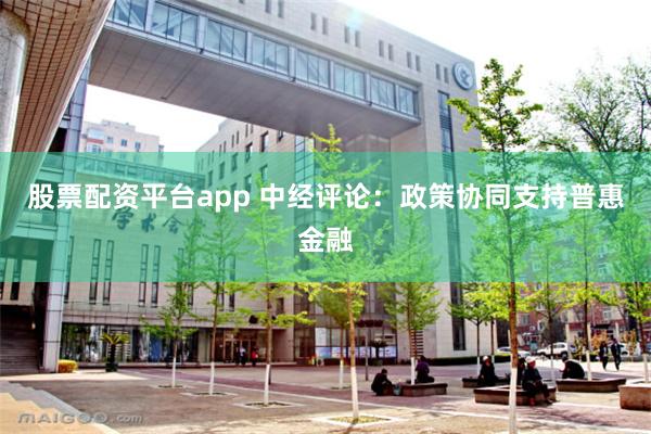 股票配资平台app 中经评论：政策协同支持普惠金融