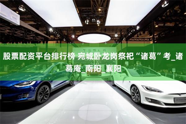 股票配资平台排行榜 宛城卧龙岗祭祀“诸葛”考_诸葛庵_南阳_襄阳