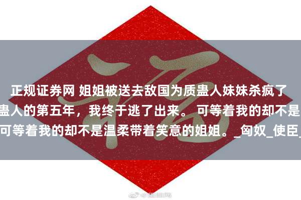 正规证券网 姐姐被送去敌国为质蛊人妹妹杀疯了 徐鸢徐清婉 在药王谷当蛊人的第五年，我终于逃了出来。 可等着我的却不是温柔带着笑意的姐姐。_匈奴_使臣_季薇薇