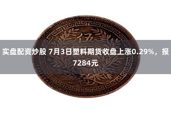 实盘配资炒股 7月3日塑料期货收盘上涨0.29%，报7284元