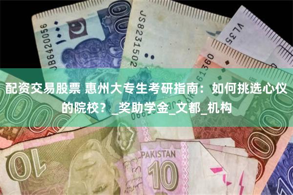 配资交易股票 惠州大专生考研指南：如何挑选心仪的院校？_奖助学金_文都_机构