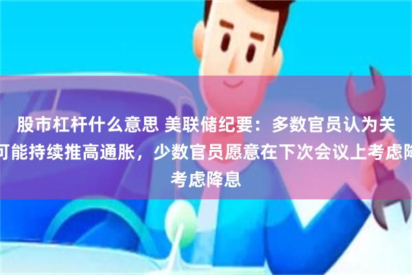 股市杠杆什么意思 美联储纪要：多数官员认为关税可能持续推高通胀，少数官员愿意在下次会议上考虑降息