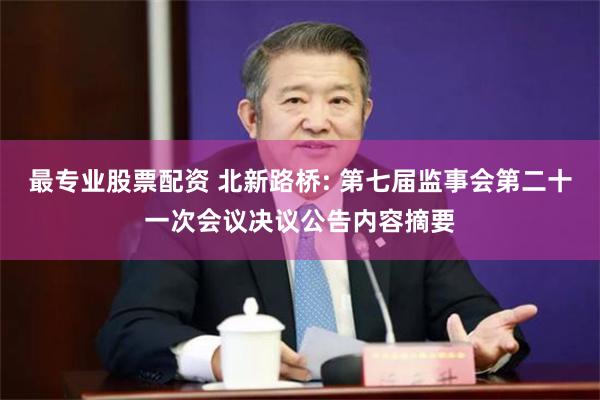 最专业股票配资 北新路桥: 第七届监事会第二十一次会议决议公告内容摘要
