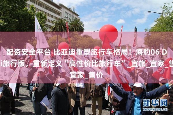 配资安全平台 比亚迪重塑旅行车格局！海豹06 DM-i旅行版，重新定义“高性价比旅行车”_宜旅_宜家_售价