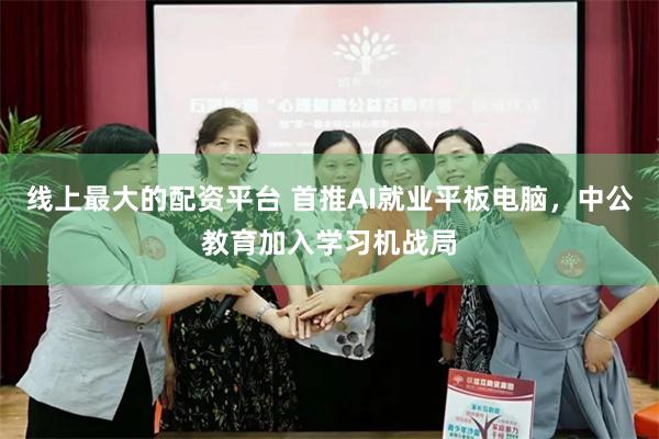 线上最大的配资平台 首推AI就业平板电脑，中公教育加入学习机战局