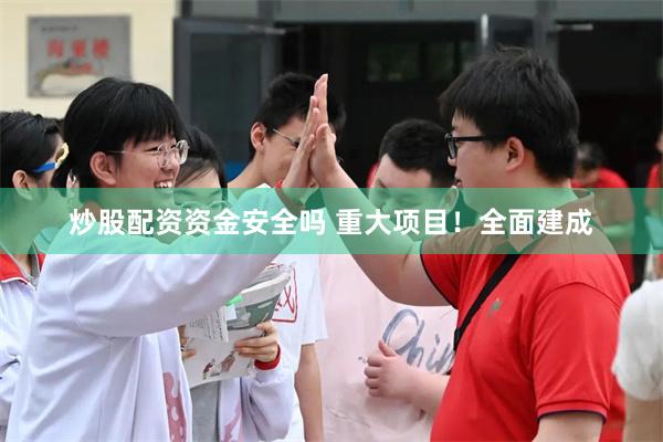 炒股配资资金安全吗 重大项目！全面建成