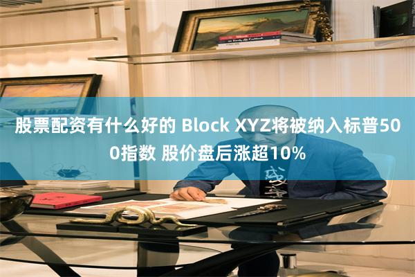 股票配资有什么好的 Block XYZ将被纳入标普500指数 股价盘后涨超10%