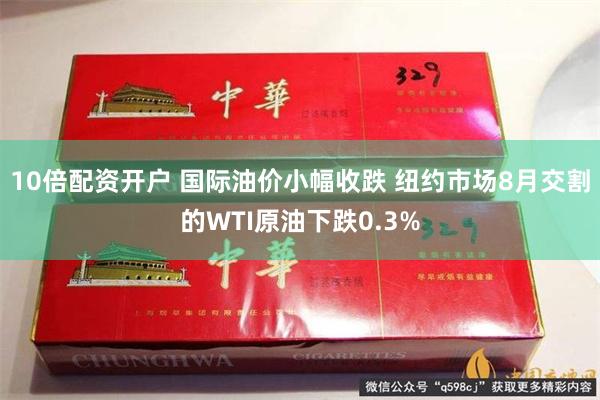 10倍配资开户 国际油价小幅收跌 纽约市场8月交割的WTI原油下跌0.3%