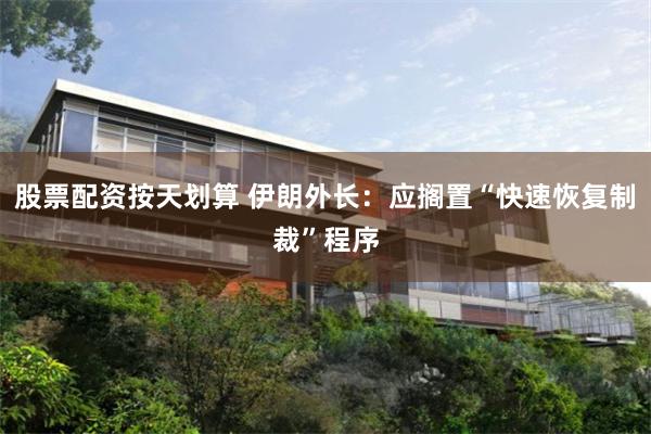 股票配资按天划算 伊朗外长：应搁置“快速恢复制裁”程序
