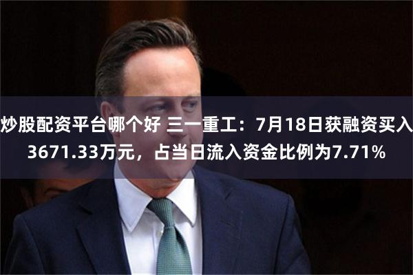 炒股配资平台哪个好 三一重工：7月18日获融资买入3671.33万元，占当日流入资金比例为7.71%
