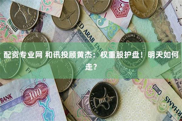配资专业网 和讯投顾黄杰：权重股护盘！明天如何走？