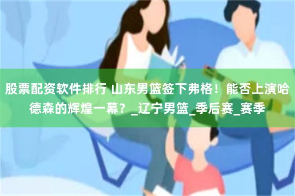 股票配资软件排行 山东男篮签下弗格！能否上演哈德森的辉煌一幕？_辽宁男篮_季后赛_赛季
