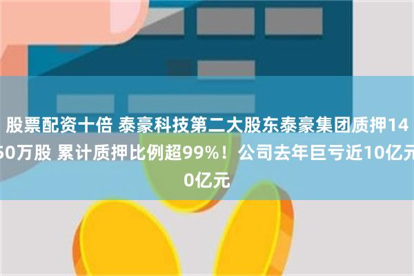 股票配资十倍 泰豪科技第二大股东泰豪集团质押1450万股 累计质押比例超99%！公司去年巨亏近10亿元