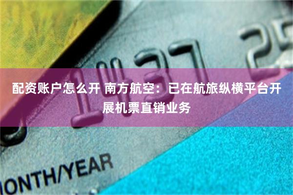 配资账户怎么开 南方航空：已在航旅纵横平台开展机票直销业务