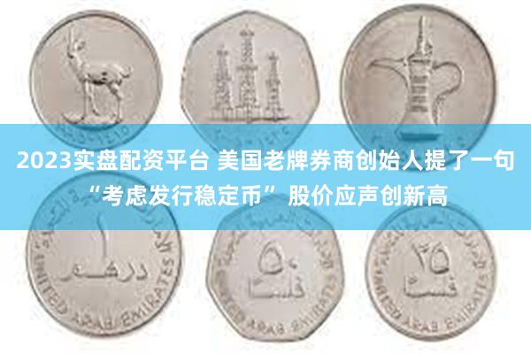 2023实盘配资平台 美国老牌券商创始人提了一句“考虑发行稳定币” 股价应声创新高