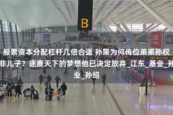 股票资本分配杠杆几倍合适 孙策为何传位弟弟孙权而非儿子？逐鹿天下的梦想他已决定放弃_江东_基业_孙绍