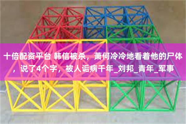 十倍配资平台 韩信被杀，萧何冷冷地看着他的尸体，说了4个字，被人诟病千年_刘邦_青年_军事