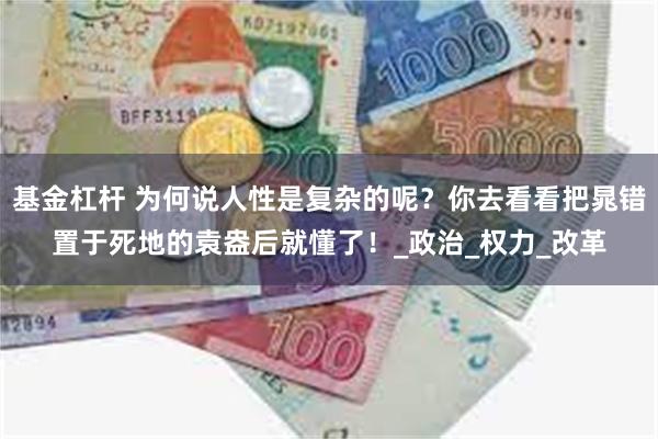 基金杠杆 为何说人性是复杂的呢？你去看看把晁错置于死地的袁盎后就懂了！_政治_权力_改革