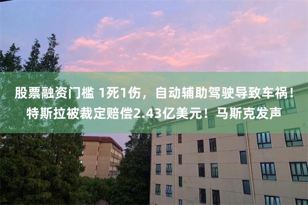 股票融资门槛 1死1伤，自动辅助驾驶导致车祸！特斯拉被裁定赔偿2.43亿美元！马斯克发声
