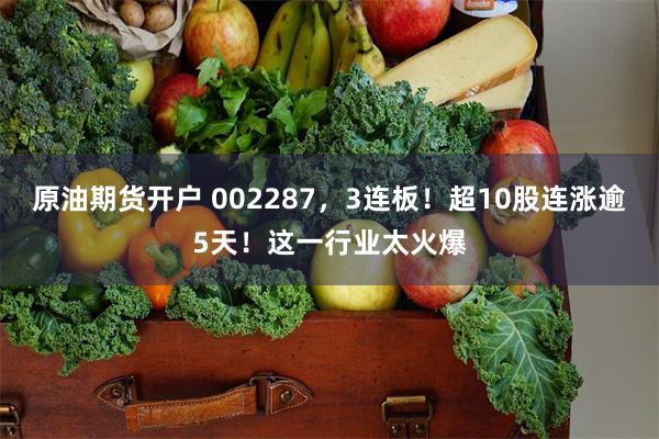 原油期货开户 002287，3连板！超10股连涨逾5天！这一行业太火爆