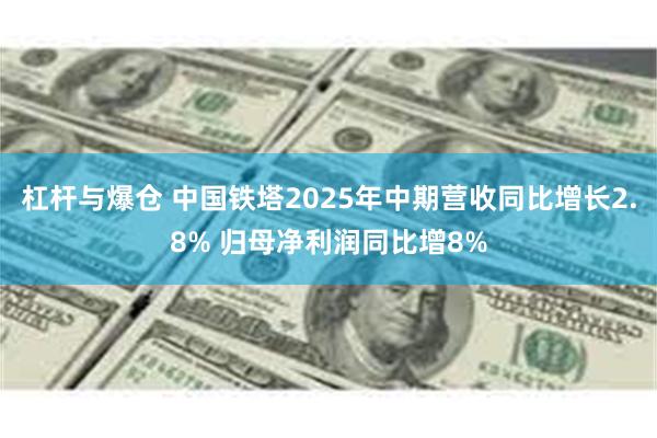 杠杆与爆仓 中国铁塔2025年中期营收同比增长2.8% 归母净利润同比增8%