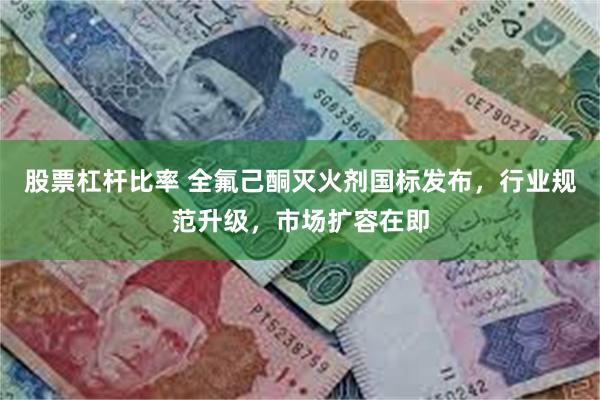 股票杠杆比率 全氟己酮灭火剂国标发布，行业规范升级，市场扩容在即