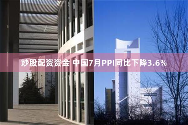 炒股配资资金 中国7月PPI同比下降3.6%
