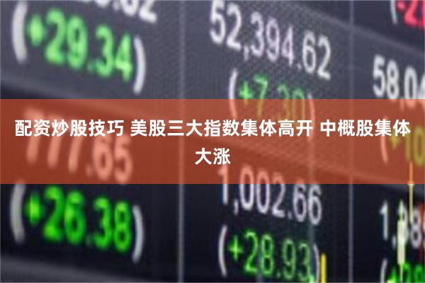 配资炒股技巧 美股三大指数集体高开 中概股集体大涨